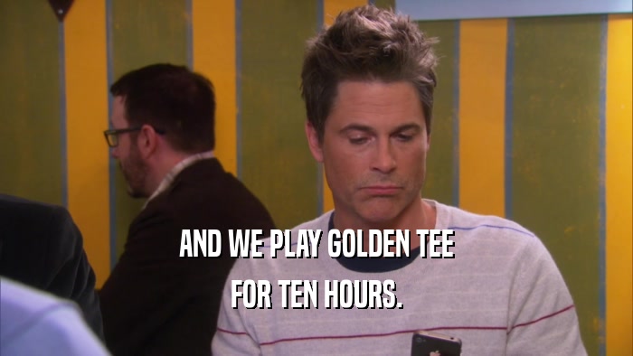 AND WE PLAY GOLDEN TEE FOR TEN HOURS. 