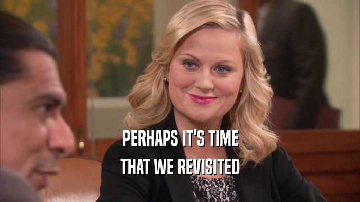 PERHAPS IT'S TIME THAT WE REVISITED 