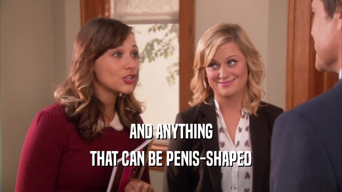 AND ANYTHING THAT CAN BE PENIS-SHAPED 