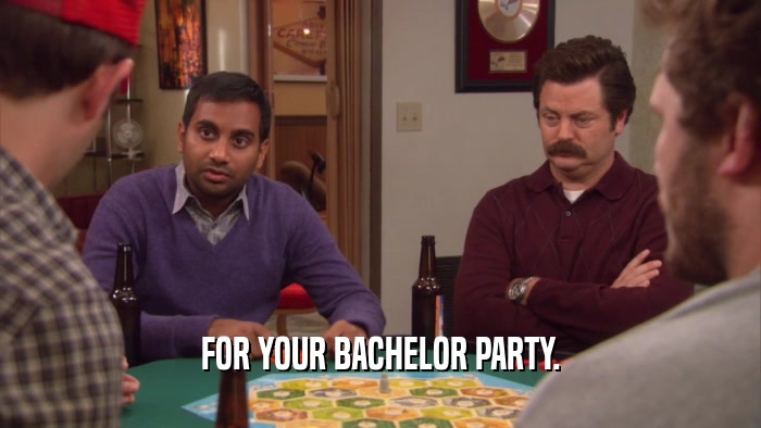 FOR YOUR BACHELOR PARTY.  