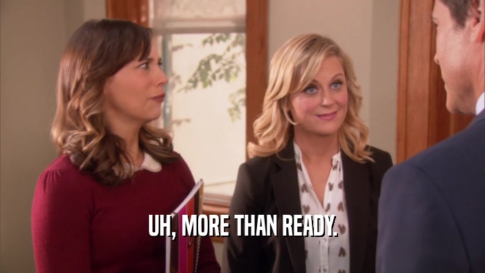 UH, MORE THAN READY.  