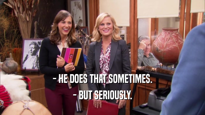 - HE DOES THAT SOMETIMES. - BUT SERIOUSLY. 
