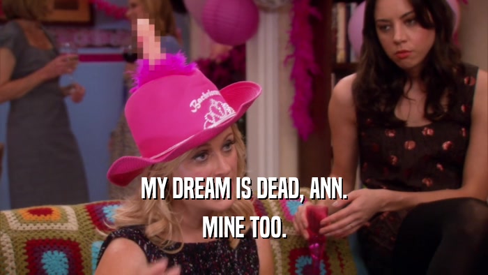 MY DREAM IS DEAD, ANN. MINE TOO. 