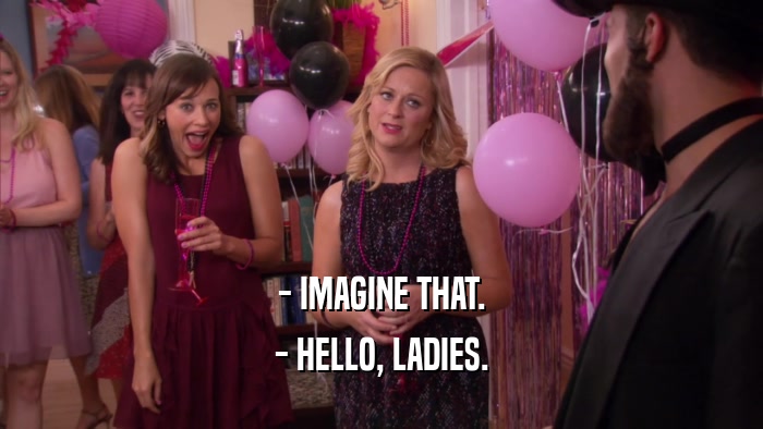 - IMAGINE THAT. - HELLO, LADIES. 