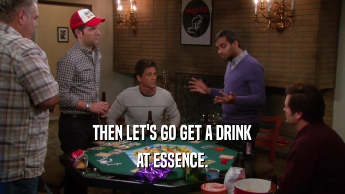 THEN LET'S GO GET A DRINK AT ESSENCE. 