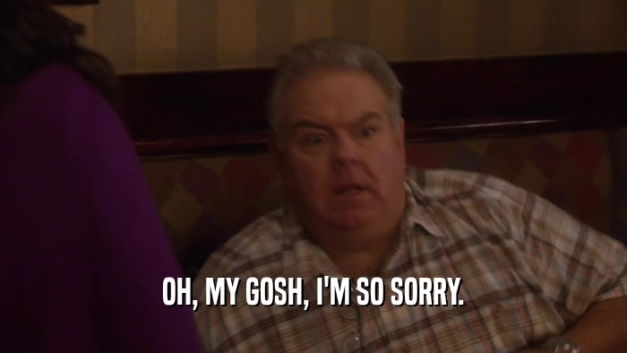 OH, MY GOSH, I'M SO SORRY.  