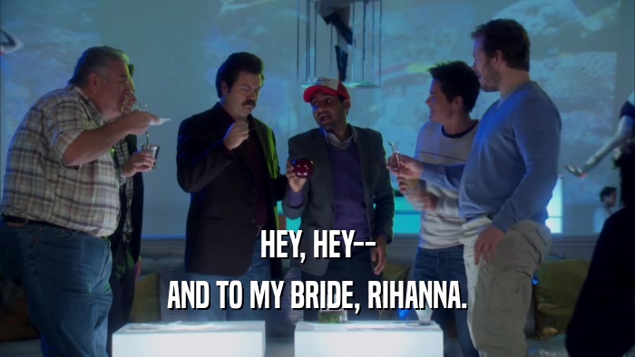 HEY, HEY-- AND TO MY BRIDE, RIHANNA. 