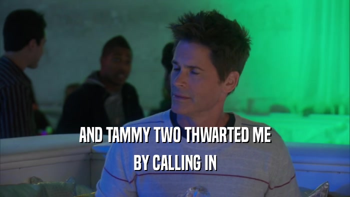 AND TAMMY TWO THWARTED ME
 BY CALLING IN
 