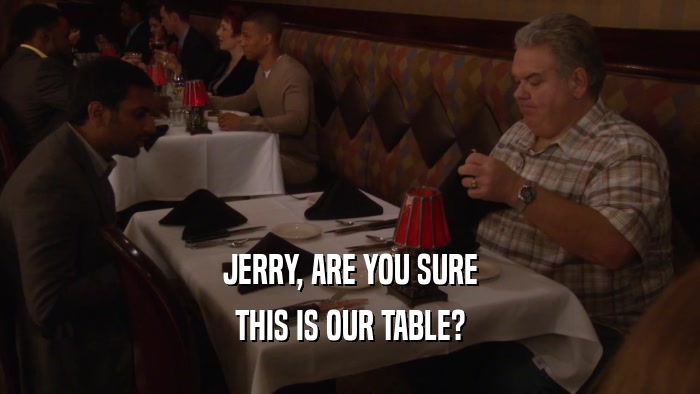 JERRY, ARE YOU SURE THIS IS OUR TABLE? 