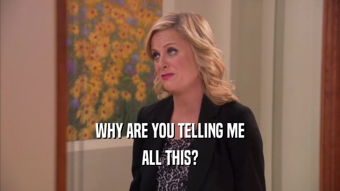 WHY ARE YOU TELLING ME ALL THIS? 
