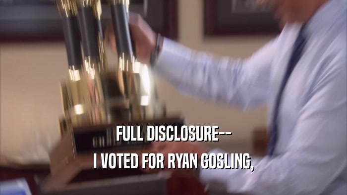 FULL DISCLOSURE-- I VOTED FOR RYAN GOSLING, 