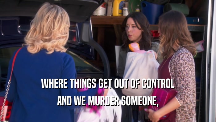 WHERE THINGS GET OUT OF CONTROL AND WE MURDER SOMEONE, 