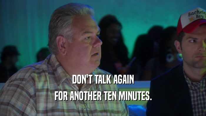 DON'T TALK AGAIN FOR ANOTHER TEN MINUTES. 