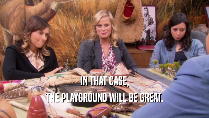IN THAT CASE, THE PLAYGROUND WILL BE GREAT. 