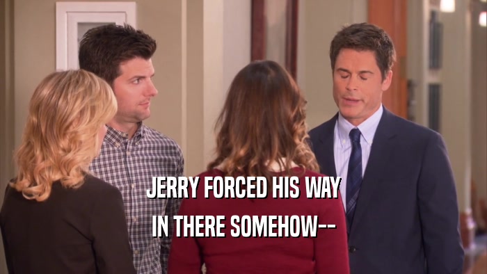 JERRY FORCED HIS WAY IN THERE SOMEHOW-- 