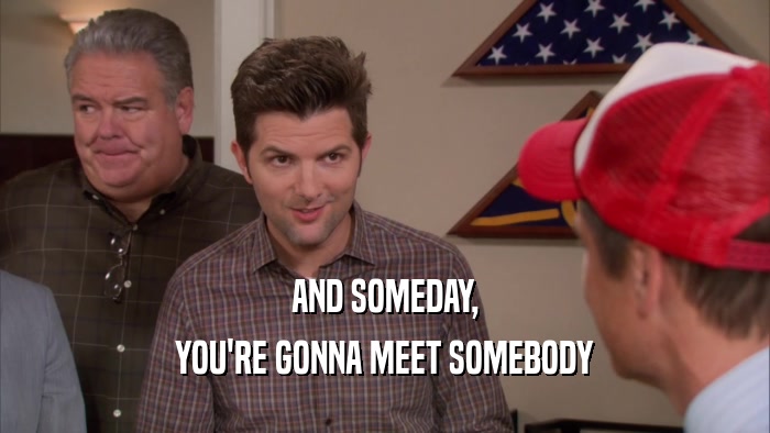 AND SOMEDAY, YOU'RE GONNA MEET SOMEBODY 