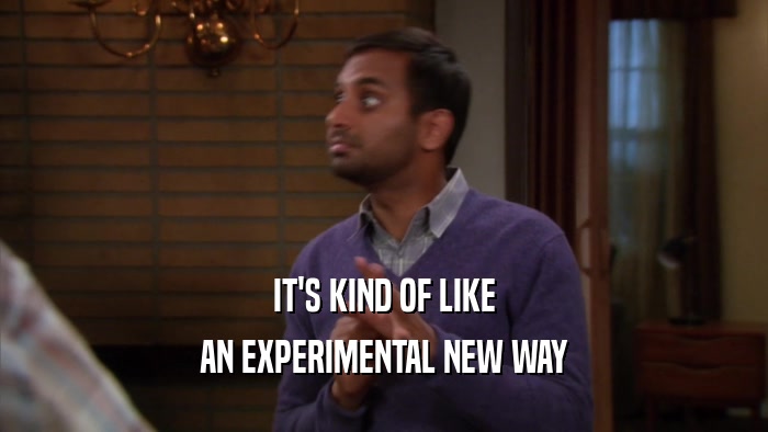 IT'S KIND OF LIKE AN EXPERIMENTAL NEW WAY 