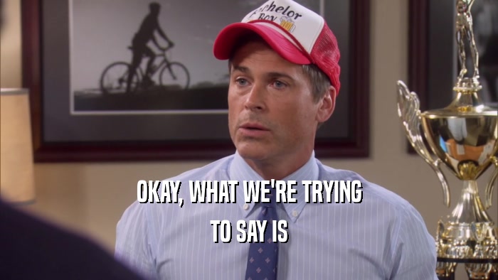 OKAY, WHAT WE'RE TRYING TO SAY IS 
