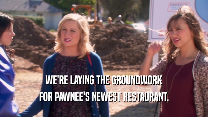 WE'RE LAYING THE GROUNDWORK FOR PAWNEE'S NEWEST RESTAURANT. 
