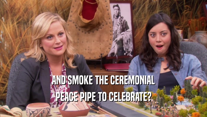AND SMOKE THE CEREMONIAL PEACE PIPE TO CELEBRATE? 