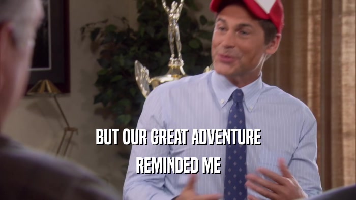BUT OUR GREAT ADVENTURE REMINDED ME 