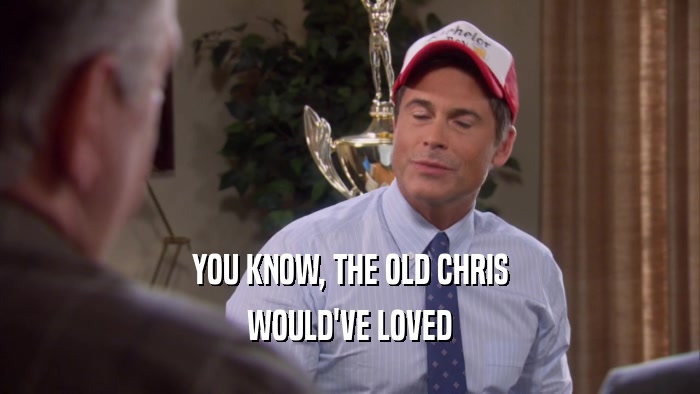 YOU KNOW, THE OLD CHRIS WOULD'VE LOVED 