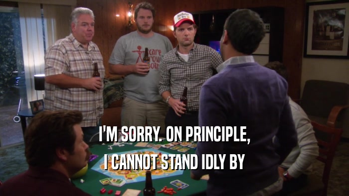 I'M SORRY. ON PRINCIPLE, I CANNOT STAND IDLY BY 