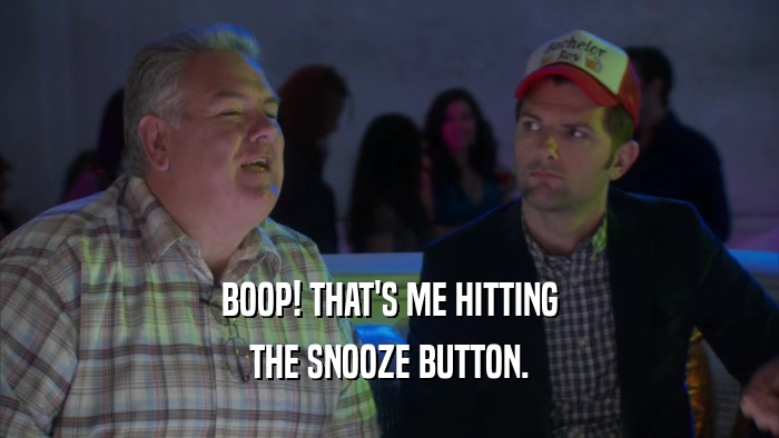 BOOP! THAT'S ME HITTING THE SNOOZE BUTTON. 
