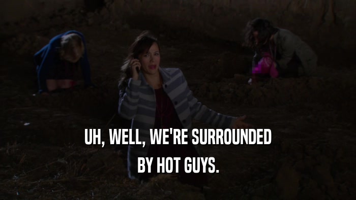 UH, WELL, WE'RE SURROUNDED BY HOT GUYS. 