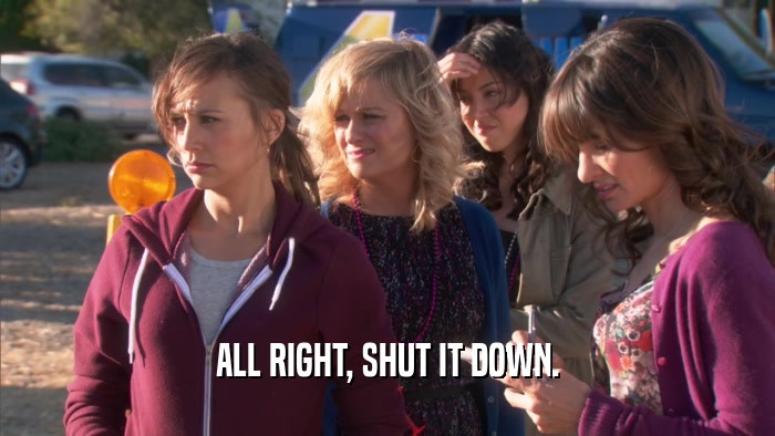 ALL RIGHT, SHUT IT DOWN.  