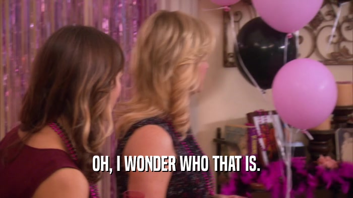 OH, I WONDER WHO THAT IS.  