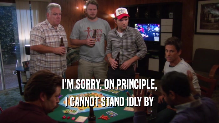 I'M SORRY. ON PRINCIPLE, I CANNOT STAND IDLY BY 