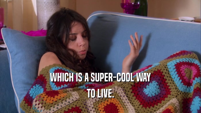 WHICH IS A SUPER-COOL WAY TO LIVE. 
