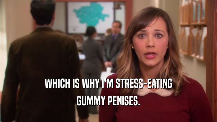 WHICH IS WHY I'M STRESS-EATING GUMMY PENISES. 