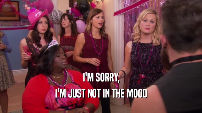 I'M SORRY, I'M JUST NOT IN THE MOOD 