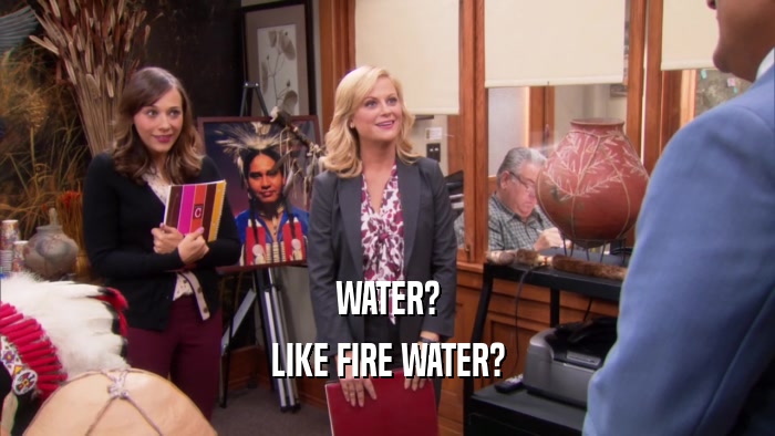 WATER? LIKE FIRE WATER? 