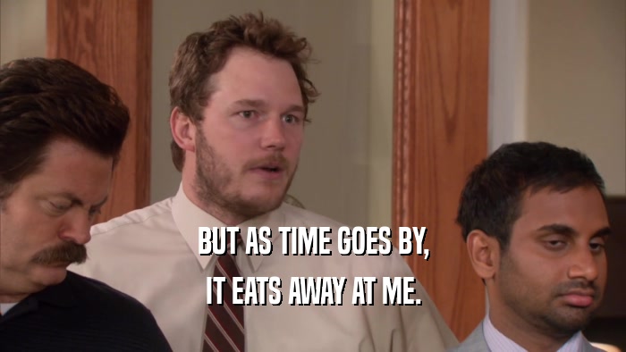 BUT AS TIME GOES BY, IT EATS AWAY AT ME. 