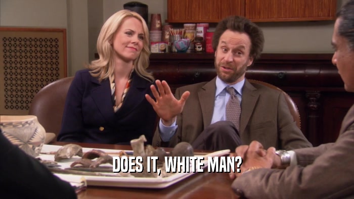 DOES IT, WHITE MAN?  
