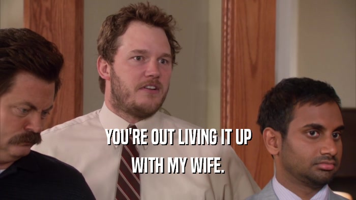 YOU'RE OUT LIVING IT UP WITH MY WIFE. 