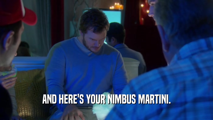 AND HERE'S YOUR NIMBUS MARTINI.  