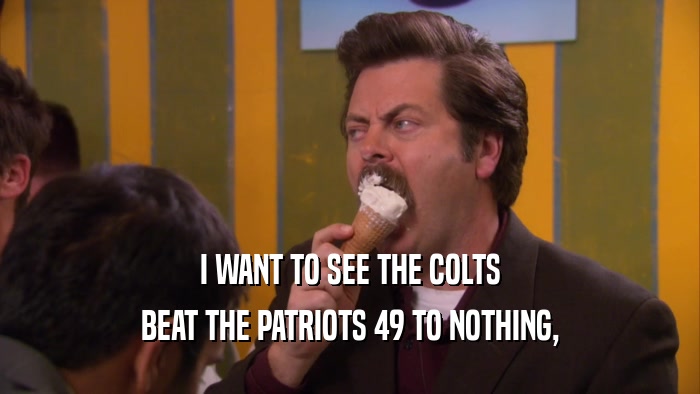 I WANT TO SEE THE COLTS BEAT THE PATRIOTS 49 TO NOTHING, 