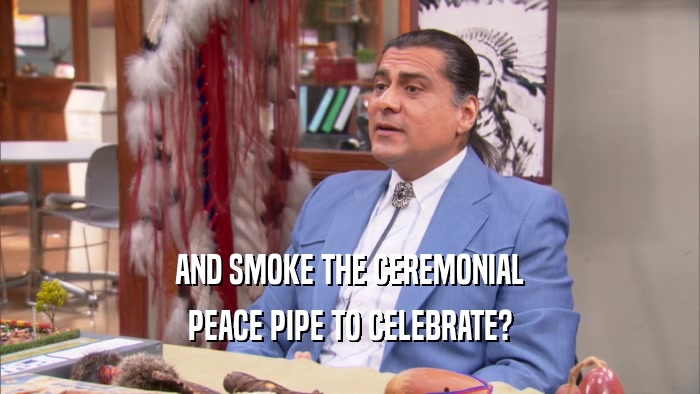 AND SMOKE THE CEREMONIAL PEACE PIPE TO CELEBRATE? 
