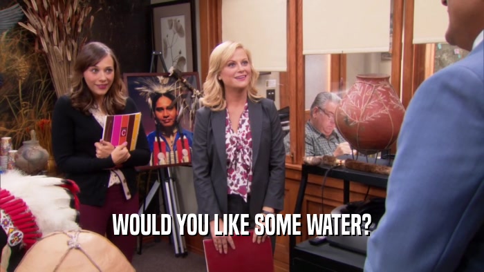 WOULD YOU LIKE SOME WATER?  