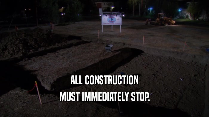 ALL CONSTRUCTION MUST IMMEDIATELY STOP. 