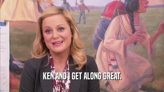 KEN AND I GET ALONG GREAT.  