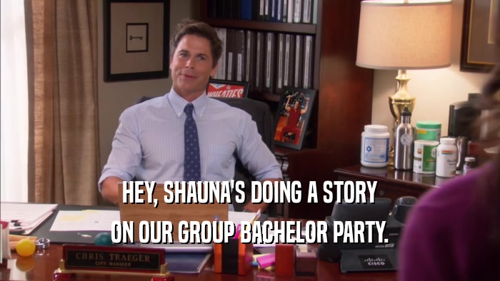 HEY, SHAUNA'S DOING A STORY ON OUR GROUP BACHELOR PARTY. 