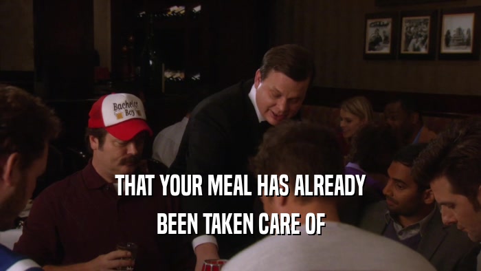 THAT YOUR MEAL HAS ALREADY BEEN TAKEN CARE OF 