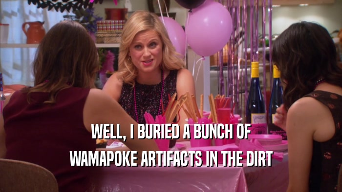 WELL, I BURIED A BUNCH OF WAMAPOKE ARTIFACTS IN THE DIRT 
