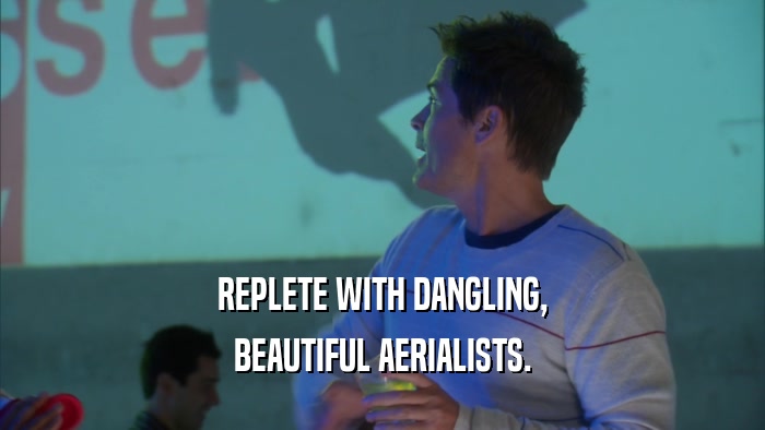 REPLETE WITH DANGLING, BEAUTIFUL AERIALISTS. 