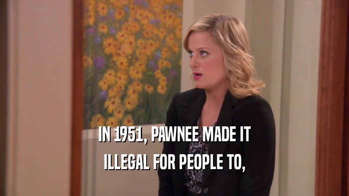 IN 1951, PAWNEE MADE IT ILLEGAL FOR PEOPLE TO, 